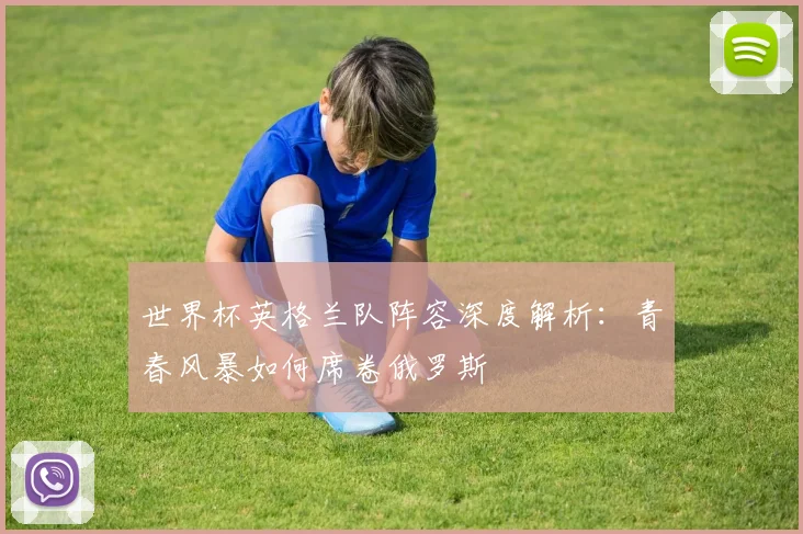 世界杯英格兰队阵容深度解析：青春风暴如何席卷俄罗斯