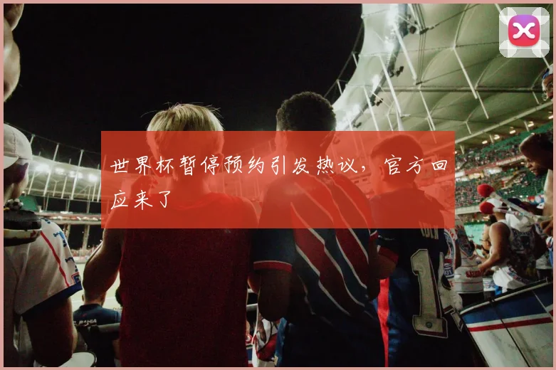 世界杯暂停预约引发热议，官方回应来了