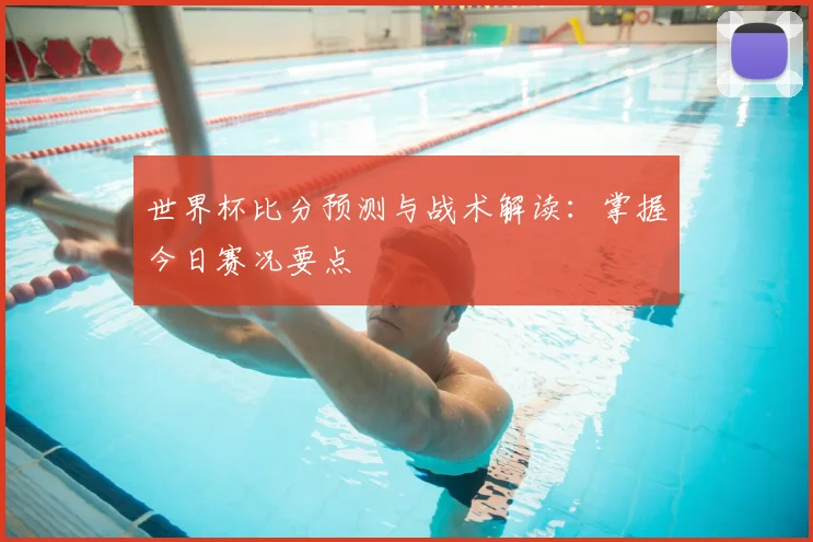 世界杯比分预测与战术解读：掌握今日赛况要点