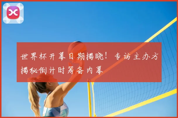 世界杯开幕日期揭晓！专访主办方揭秘倒计时筹备内幕