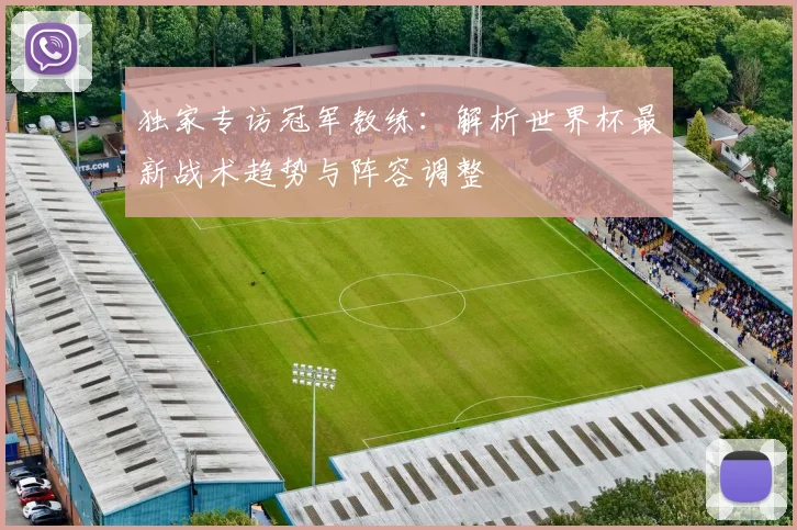 独家专访冠军教练:解析世界杯最新战术趋势与阵容调整