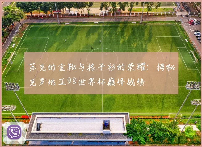 苏克的金靴与格子衫的荣耀:揭秘克罗地亚98世界杯巅峰战绩