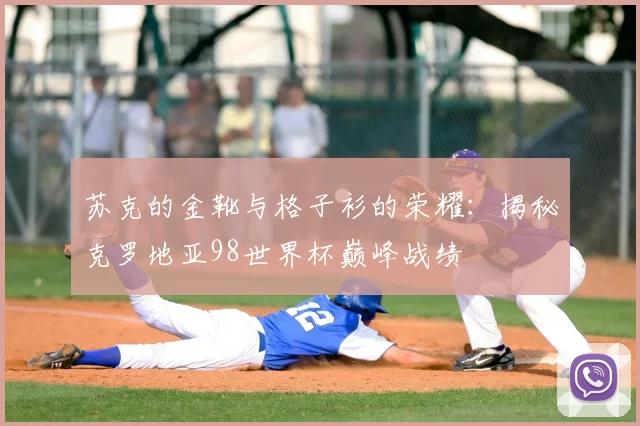 苏克的金靴与格子衫的荣耀：揭秘克罗地亚98世界杯巅峰战绩