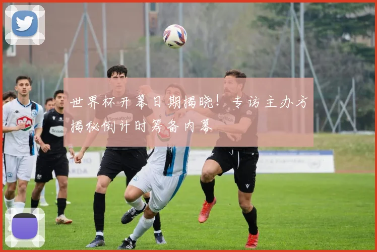 世界杯开幕日期揭晓！专访主办方揭秘倒计时筹备内幕