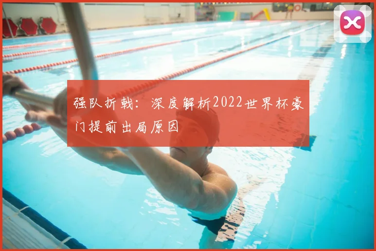 强队折戟:深度解析2022世界杯豪门提前出局原因