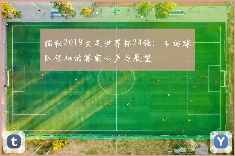 揭秘2019女足世界杯24强：专访球队领袖的赛前心声与展望