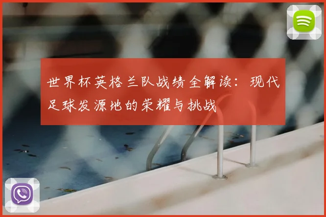 世界杯英格兰队战绩全解读：现代足球发源地的荣耀与挑战